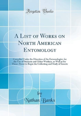 Book cover for A List of Works on North American Entomology: Compiled Under the Direction of the Entomologist, for the Use of Students and Other Workers, as Well as for Those About to Begin the Collecting and Study of Insects (Classic Reprint)