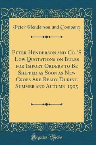 Cover of Peter Henderson and Co. 's Low Quotations on Bulbs for Import Orders to Be Shipped as Soon as New Crops Are Ready During Summer and Autumn 1905 (Classic Reprint)