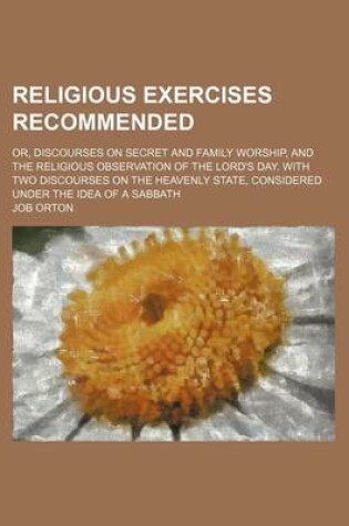 Cover of Religious Exercises Recommended; Or, Discourses on Secret and Family Worship, and the Religious Observation of the Lord's Day. with Two Discourses on the Heavenly State, Considered Under the Idea of a Sabbath