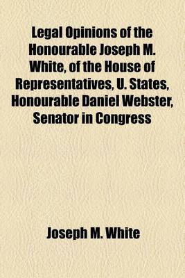 Book cover for Legal Opinions of the Honourable Joseph M. White, of the House of Representatives, U. States, Honourable Daniel Webster, Senator in Congress