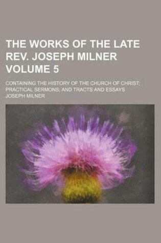 Cover of The Works of the Late REV. Joseph Milner; Containing the History of the Church of Christ Practical Sermons and Tracts and Essays Volume 5