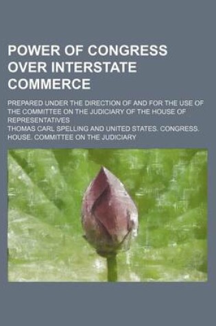 Cover of Power of Congress Over Interstate Commerce; Prepared Under the Direction of and for the Use of the Committee on the Judiciary of the House of Representatives