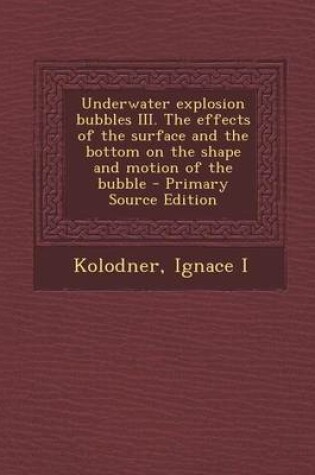 Cover of Underwater Explosion Bubbles III. the Effects of the Surface and the Bottom on the Shape and Motion of the Bubble - Primary Source Edition