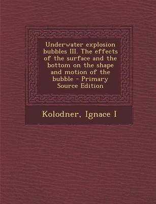 Book cover for Underwater Explosion Bubbles III. the Effects of the Surface and the Bottom on the Shape and Motion of the Bubble - Primary Source Edition