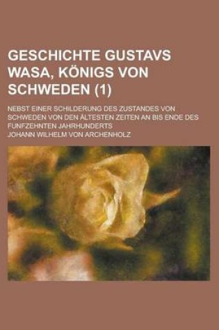 Cover of Geschichte Gustavs Wasa, Konigs Von Schweden; Nebst Einer Schilderung Des Zustandes Von Schweden Von Den Altesten Zeiten an Bis Ende Des Funfzehnten J