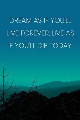 Book cover for Inspirational Quote Notebook - 'Dream As If You'll Live Forever, Live As If You'll Die Today.' - Inspirational Journal to Write in