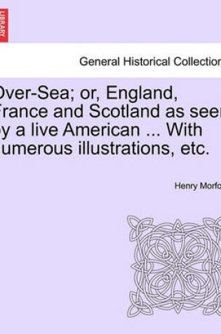 Cover of Over-Sea; Or, England, France and Scotland as Seen by a Live American ... with Numerous Illustrations, Etc.