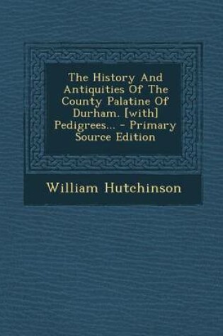 Cover of The History and Antiquities of the County Palatine of Durham. [With] Pedigrees... - Primary Source Edition