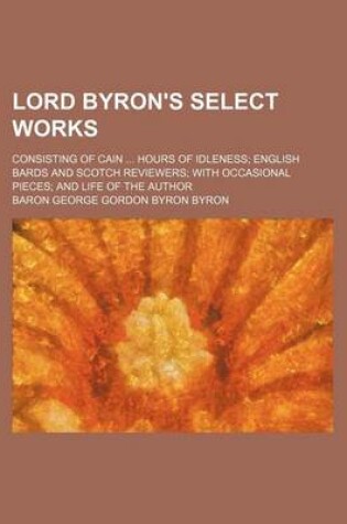 Cover of Lord Byron's Select Works; Consisting of Cain Hours of Idleness English Bards and Scotch Reviewers with Occasional Pieces and Life of the Author