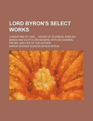 Book cover for Lord Byron's Select Works; Consisting of Cain Hours of Idleness English Bards and Scotch Reviewers with Occasional Pieces and Life of the Author