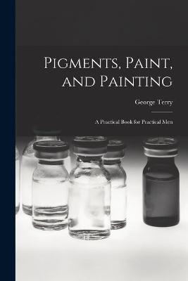 Book cover for Pigments, Paint, and Painting; a Practical Book for Practical Men