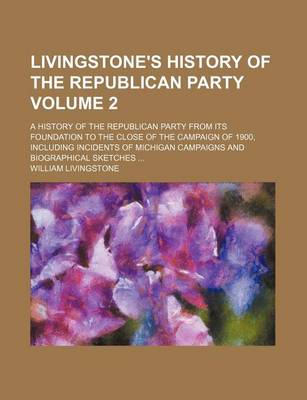 Book cover for Livingstone's History of the Republican Party; A History of the Republican Party from Its Foundation to the Close of the Campaign of 1900, Including Incidents of Michigan Campaigns and Biographical Sketches Volume 2