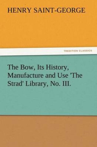 Cover of The Bow, Its History, Manufacture and Use 'The Strad' Library, No. III.