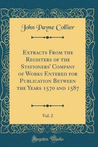 Cover of Extracts from the Registers of the Stationers' Company of Works Entered for Publication Between the Years 1570 and 1587, Vol. 2 (Classic Reprint)
