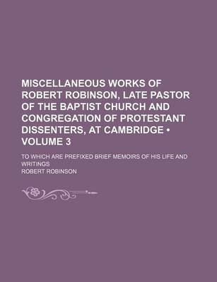 Book cover for Miscellaneous Works of Robert Robinson, Late Pastor of the Baptist Church and Congregation of Protestant Dissenters, at Cambridge (Volume 3); To Which Are Prefixed Brief Memoirs of His Life and Writings