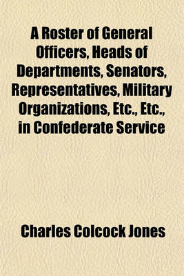 Book cover for A Roster of General Officers, Heads of Departments, Senators, Representatives, Military Organizations, Etc., Etc., in Confederate Service