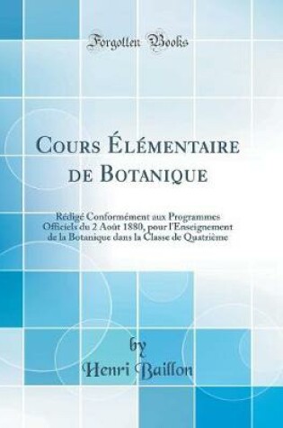 Cover of Cours Élémentaire de Botanique: Rédigé Conformément aux Programmes Officiels du 2 Août 1880, pour l'Enseignement de la Botanique dans la Classe de Quatrième (Classic Reprint)