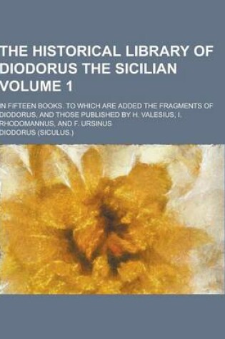 Cover of The Historical Library of Diodorus the Sicilian; In Fifteen Books. to Which Are Added the Fragments of Diodorus, and Those Published by H. Valesius, I