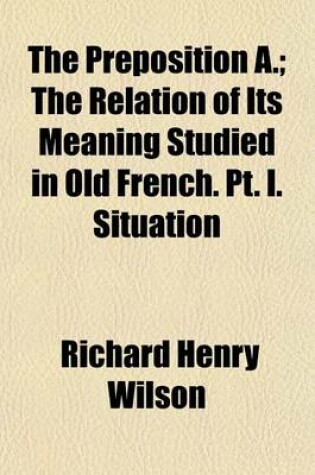 Cover of The Preposition A.; The Relation of Its Meaning Studied in Old French. PT. I. Situation