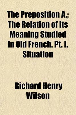 Book cover for The Preposition A.; The Relation of Its Meaning Studied in Old French. PT. I. Situation