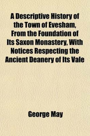 Cover of A Descriptive History of the Town of Evesham, from the Foundation of Its Saxon Monastery, with Notices Respecting the Ancient Deanery of Its Vale