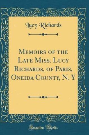 Cover of Memoirs of the Late Miss. Lucy Richards, of Paris, Oneida County, N. Y (Classic Reprint)
