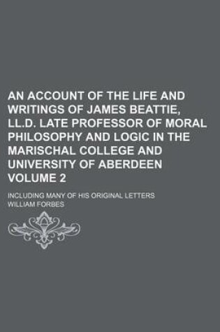 Cover of An Account of the Life and Writings of James Beattie, LL.D. Late Professor of Moral Philosophy and Logic in the Marischal College and University of Aberdeen Volume 2; Including Many of His Original Letters