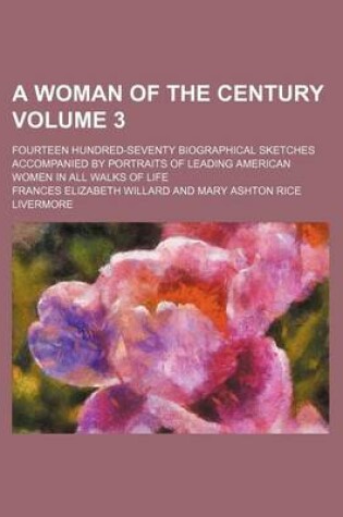 Cover of A Woman of the Century Volume 3; Fourteen Hundred-Seventy Biographical Sketches Accompanied by Portraits of Leading American Women in All Walks of Life