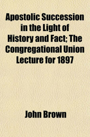 Cover of Apostolic Succession in the Light of History and Fact; The Congregational Union Lecture for 1897