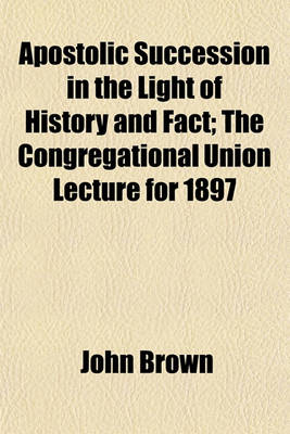 Book cover for Apostolic Succession in the Light of History and Fact; The Congregational Union Lecture for 1897