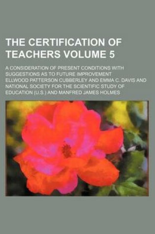 Cover of The Certification of Teachers Volume 5; A Consideration of Present Conditions with Suggestions as to Future Improvement