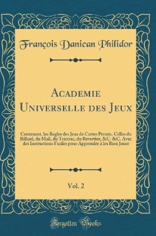 Cover of Academie Universelle des Jeux, Vol. 2: Contenant, les Regles des Jeux de Cartes Permis, Celles du Billard, du Mail, du Trictrac, du Revertier, &C. &C. Avec des Instructions Faciles pour Apprendre à les Bien Jouer (Classic Reprint)