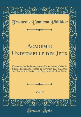 Book cover for Academie Universelle des Jeux, Vol. 2: Contenant, les Regles des Jeux de Cartes Permis, Celles du Billard, du Mail, du Trictrac, du Revertier, &C. &C. Avec des Instructions Faciles pour Apprendre à les Bien Jouer (Classic Reprint)