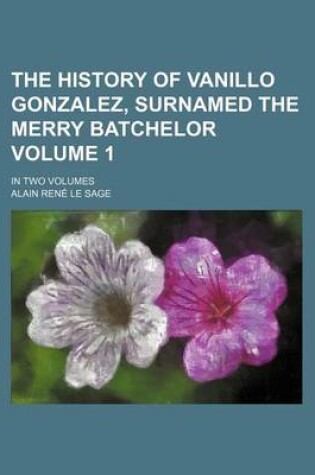 Cover of The History of Vanillo Gonzalez, Surnamed the Merry Batchelor Volume 1; In Two Volumes