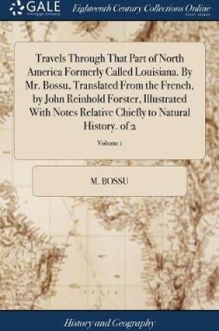 Cover of Travels Through That Part of North America Formerly Called Louisiana. by Mr. Bossu, Translated from the French, by John Reinhold Forster, Illustrated with Notes Relative Chiefly to Natural History. of 2; Volume 1