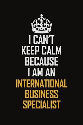 Book cover for I Can't Keep Calm Because I Am An International Business Specialist