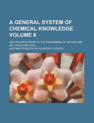 Book cover for A General System of Chemical Knowledge; And Its Application to the Phenomena of Nature and Art. in Eleven Vols. ... Volume 8