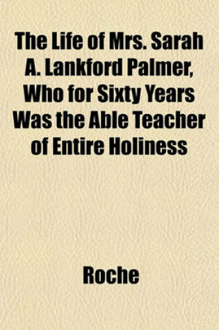 Cover of The Life of Mrs. Sarah A. Lankford Palmer, Who for Sixty Years Was the Able Teacher of Entire Holiness