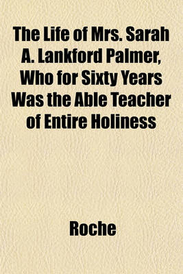 Book cover for The Life of Mrs. Sarah A. Lankford Palmer, Who for Sixty Years Was the Able Teacher of Entire Holiness