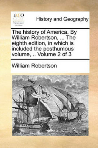 Cover of The History of America. by William Robertson, ... the Eighth Edition, in Which Is Included the Posthumous Volume, .. Volume 2 of 3