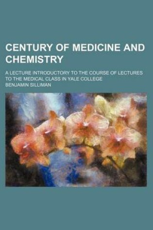 Cover of Century of Medicine and Chemistry; A Lecture Introductory to the Course of Lectures to the Medical Class in Yale College