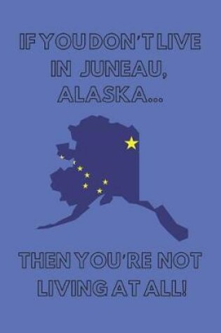 Cover of If You Don't Live in Juneau, Alaska ... Then You're Not Living at All!