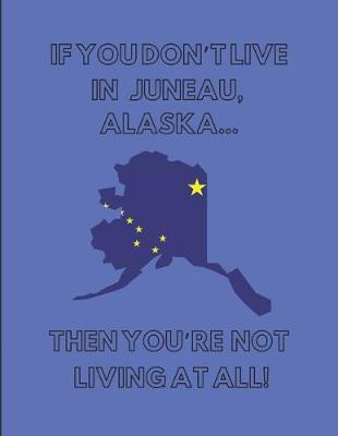 Book cover for If You Don't Live in Juneau, Alaska ... Then You're Not Living at All!