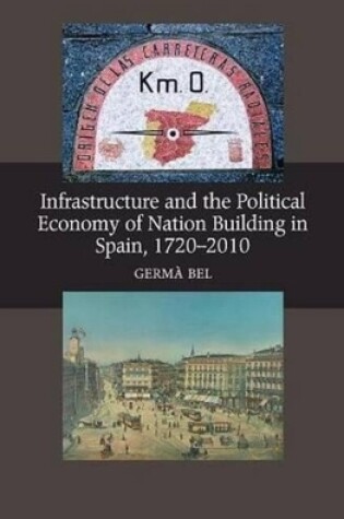 Cover of Infrastructure & the Political Economy of Nation Building in Spain, 1720-2010