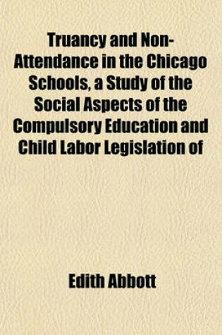 Cover of Truancy and Non-Attendance in the Chicago Schools, a Study of the Social Aspects of the Compulsory Education and Child Labor Legislation of