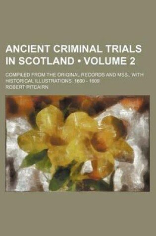 Cover of Ancient Criminal Trials in Scotland (Volume 2); Compiled from the Original Records and Mss., with Historical Illustrations. 1600 - 1609