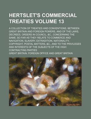 Book cover for Hertslet's Commercial Treaties Volume 13; A Collection of Treaties and Conventions, Between Great Britain and Foreign Powers, and of the Laws, Decrees, Orders in Council, &C., Concerning the Same, So Far as They Relate to Commerce and Navigation, Slavery,