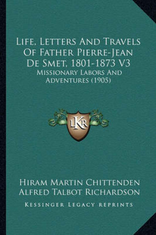 Cover of Life, Letters and Travels of Father Pierre-Jean de Smet, 180life, Letters and Travels of Father Pierre-Jean de Smet, 1801-1873 V3 1-1873 V3