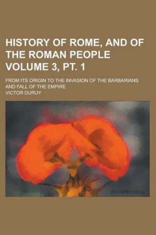 Cover of History of Rome, and of the Roman People; From Its Origin to the Invasion of the Barbarians and Fall of the Empire Volume 3, PT. 1