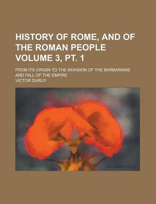 Book cover for History of Rome, and of the Roman People; From Its Origin to the Invasion of the Barbarians and Fall of the Empire Volume 3, PT. 1